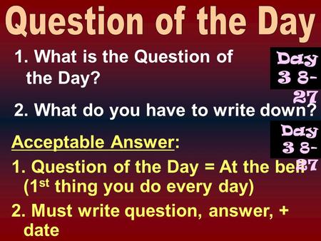 1. What is the Question of the Day? 2. What do you have to write down? Acceptable Answer: 1. Question of the Day = At the bell (1 st thing you do every.