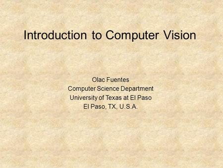 Introduction to Computer Vision Olac Fuentes Computer Science Department University of Texas at El Paso El Paso, TX, U.S.A.