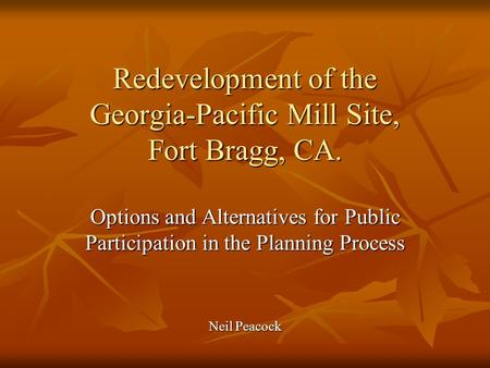 Redevelopment of the Georgia-Pacific Mill Site, Fort Bragg, CA. Options and Alternatives for Public Participation in the Planning Process Neil Peacock.