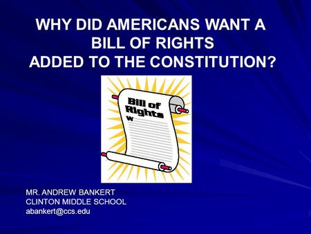 WHY DID AMERICANS WANT A BILL OF RIGHTS ADDED TO THE CONSTITUTION? MR. ANDREW BANKERT CLINTON MIDDLE SCHOOL