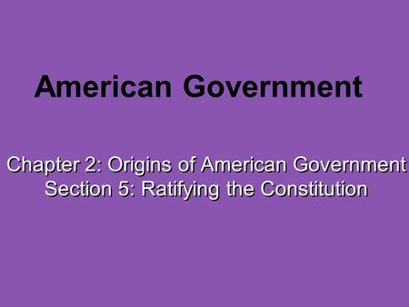 American Government Chapter 2: Origins of American Government Section 5: Ratifying the Constitution.