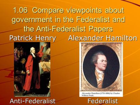 1.06 Compare viewpoints about government in the Federalist and the Anti-Federalist Papers Patrick Henry Anti-Federalist Alexander Hamilton Federalist.