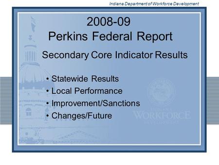 Indiana Department of Workforce Development 2008-09 Perkins Federal Report Secondary Core Indicator Results Statewide Results Local Performance Improvement/Sanctions.