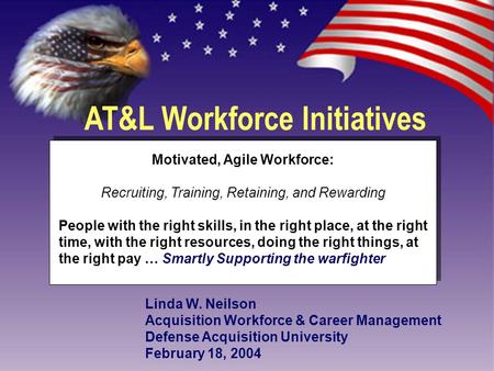AT&L Workforce Initiatives Linda W. Neilson Acquisition Workforce & Career Management Defense Acquisition University February 18, 2004 Motivated, Agile.