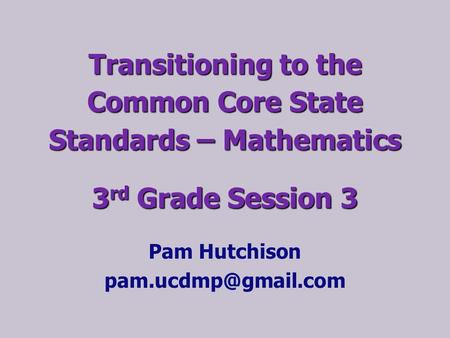 Pam Hutchison pam.ucdmp@gmail.com Transitioning to the Common Core State Standards – Mathematics 3rd Grade Session 3 Pam Hutchison pam.ucdmp@gmail.com.