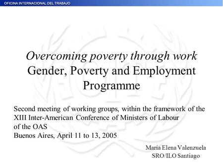 Overcoming poverty through work Gender, Poverty and Employment Programme María Elena Valenzuela SRO/ILO Santiago Second meeting of working groups, within.