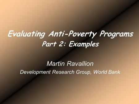 Evaluating Anti-Poverty Programs Part 2: Examples Martin Ravallion Development Research Group, World Bank.