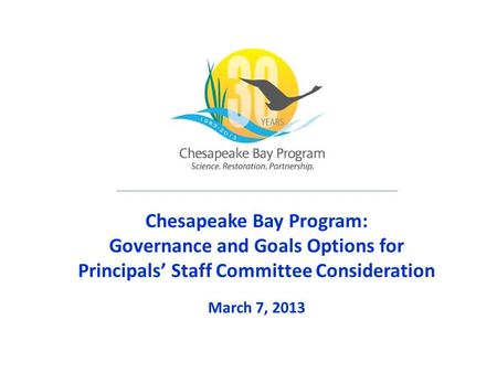 Chesapeake Bay Program: Governance and Goals Options for Principals’ Staff Committee Consideration March 7, 2013.