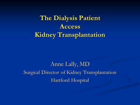 The Dialysis Patient Access Kidney Transplantation Anne Lally, MD Surgical Director of Kidney Transplantation Hartford Hospital.