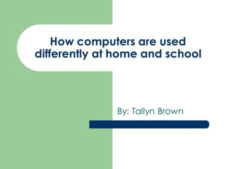 How computers are used differently at home and school By: Tallyn Brown.