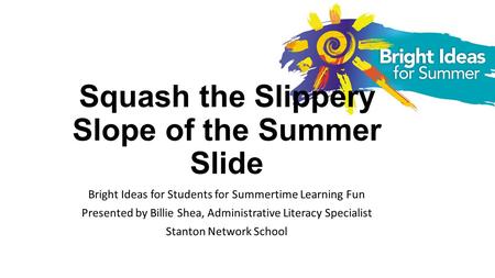 Squash the Slippery Slope of the Summer Slide Bright Ideas for Students for Summertime Learning Fun Presented by Billie Shea, Administrative Literacy Specialist.