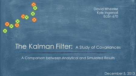 David Wheeler Kyle Ingersoll EcEn 670 December 5, 2013 A Comparison between Analytical and Simulated Results The Kalman Filter: A Study of Covariances.