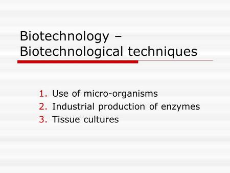 Biotechnology – Biotechnological techniques 1.Use of micro-organisms 2.Industrial production of enzymes 3.Tissue cultures.