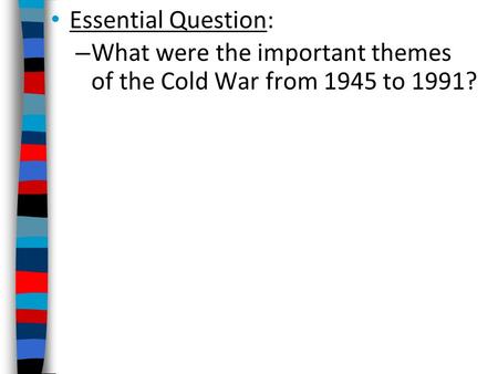 Essential Question: – What were the important themes of the Cold War from 1945 to 1991?