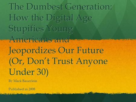 The Dumbest Generation: How the Digital Age Stupifies Young Americans and Jeopordizes Our Future (Or, Don’t Trust Anyone Under 30) By Mark Bauerlein Published.