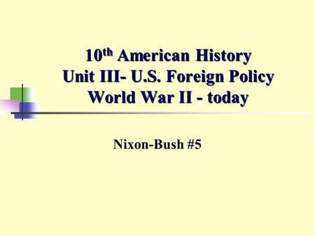 10 th American History Unit III- U.S. Foreign Policy World War II - today Nixon-Bush #5.
