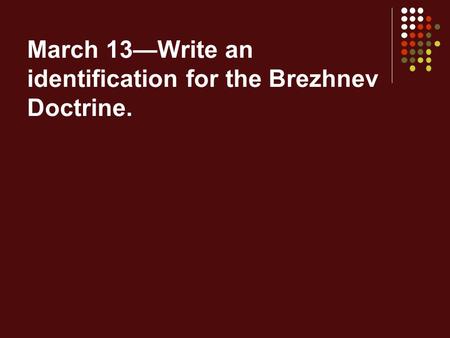 March 13—Write an identification for the Brezhnev Doctrine.