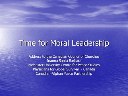 Time for Moral Leadership Address to the Canadian Council of Churches Joanna Santa Barbara McMaster University Centre for Peace Studies Physicians for.