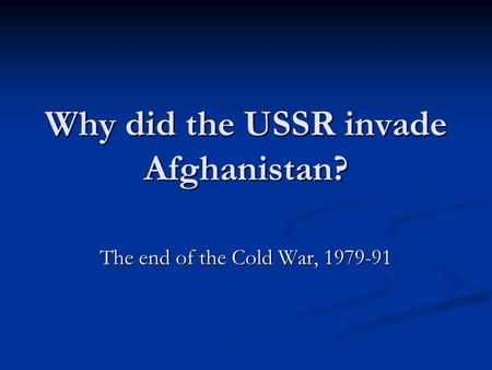Why did the USSR invade Afghanistan? The end of the Cold War, 1979-91.