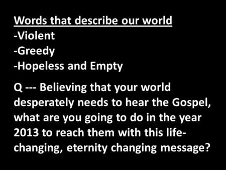 Words that describe our world -Violent -Greedy -Hopeless and Empty Q --- Believing that your world desperately needs to hear the Gospel, what are you going.
