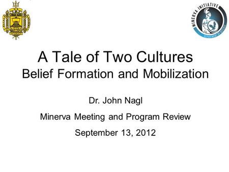A Tale of Two Cultures Belief Formation and Mobilization Dr. John Nagl Minerva Meeting and Program Review September 13, 2012.