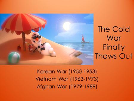 The Cold War Finally Thaws Out Korean War (1950-1953) Vietnam War (1963-1973) Afghan War (1979-1989)