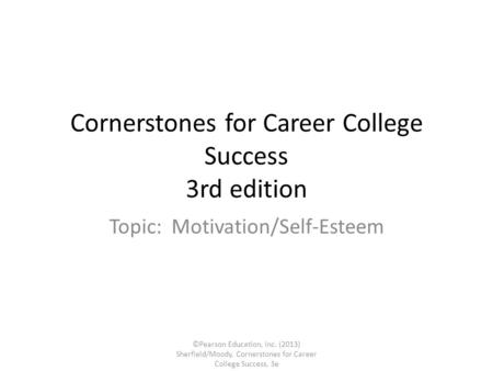 Cornerstones for Career College Success 3rd edition Topic: Motivation/Self-Esteem ©Pearson Education, Inc. (2013) Sherfield/Moody, Cornerstones for Career.