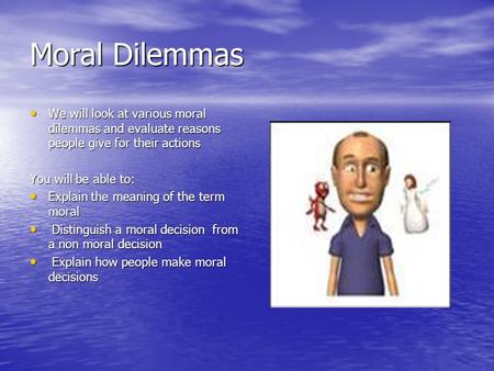 Moral Dilemmas We will look at various moral dilemmas and evaluate reasons people give for their actions We will look at various moral dilemmas and evaluate.