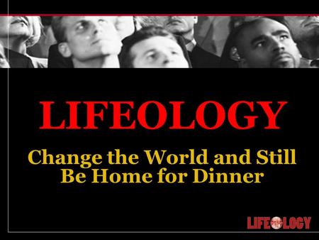 LIFEOLOGY Change the World and Still Be Home for Dinner.