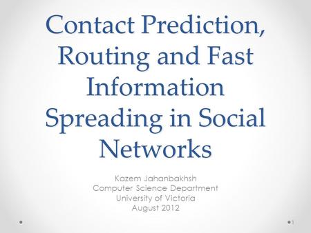 1 Contact Prediction, Routing and Fast Information Spreading in Social Networks Kazem Jahanbakhsh Computer Science Department University of Victoria August.