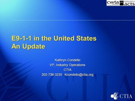 E9-1-1 in the United States An Update Kathryn Condello VP, Industry Operations CTIA 202-736-3235 Kathryn Condello VP, Industry Operations.
