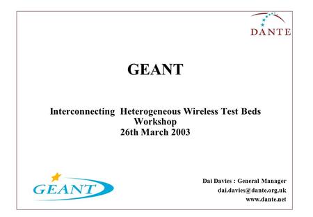 GEANT Interconnecting Heterogeneous Wireless Test Beds Workshop 26th March 2003 Dai Davies : General Manager