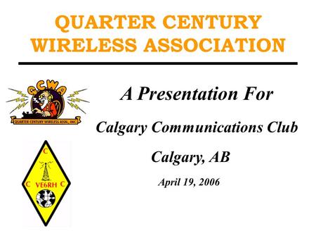 QUARTER CENTURY WIRELESS ASSOCIATION A Presentation For Calgary Communications Club Calgary, AB April 19, 2006.