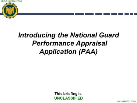 UNCLASSIFIED / FOUO Introducing the National Guard Performance Appraisal Application (PAA) This briefing is UNCLASSIFIED.