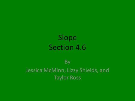 Slope Section 4.6 By Jessica McMinn, Lizzy Shields, and Taylor Ross.