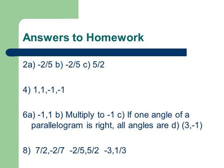 Answers to Homework 2a) -2/5 b) -2/5 c) 5/2 4) 1,1,-1,-1 6a) -1,1 b) Multiply to -1 c) If one angle of a parallelogram is right, all angles are d) (3,-1)