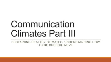 Communication Climates Part III SUSTAINING HEALTHY CLIMATES- UNDERSTANDING HOW TO BE SUPPORTATIVE.