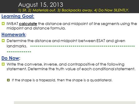 August 15, 2013 1) Sit. 2) Materials out. 3) Backpacks away. 4) Do Now SILENTLY. Learning Goal:  IWBAT calculate the distance and midpoint of line segments.