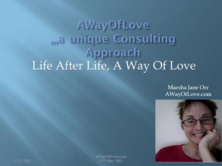 Life After Life, A Way Of Love 15/27/2012 AWayOfLove.com 27 th May 2012 Marsha Jane Orr AWayOfLove.com.