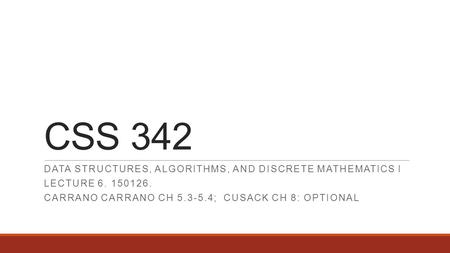 CSS 342 DATA STRUCTURES, ALGORITHMS, AND DISCRETE MATHEMATICS I LECTURE 6. 150126. CARRANO CARRANO CH 5.3-5.4; CUSACK CH 8: OPTIONAL.
