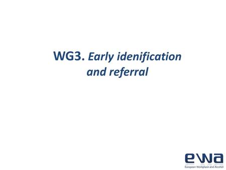 WG3. Early idenification and referral. Importance Evidence on impact on reduction of drinking level Cost –effective measure Seen more as supportive and.