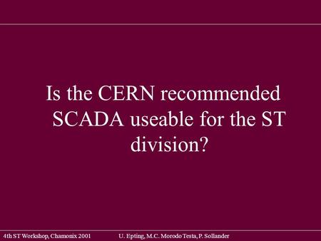 4th ST Workshop, Chamonix 2001U. Epting, M.C. Morodo Testa, P. Sollander Is the CERN recommended SCADA useable for the ST division?