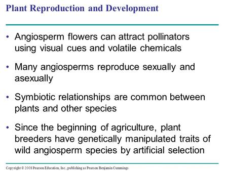 Plant Reproduction and Development Angiosperm flowers can attract pollinators using visual cues and volatile chemicals Many angiosperms reproduce sexually.