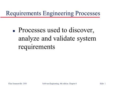 ©Ian Sommerville 2000 Software Engineering, 6th edition. Chapter 6 Slide 1 Requirements Engineering Processes l Processes used to discover, analyze and.