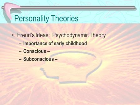 Personality Theories Freud’s Ideas: Psychodynamic Theory – Importance of early childhood – Conscious – – Subconscious –