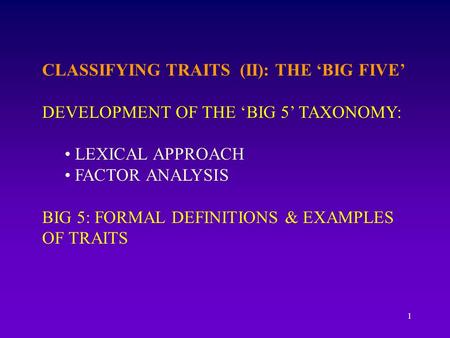 1 CLASSIFYING TRAITS (II): THE ‘BIG FIVE’ DEVELOPMENT OF THE ‘BIG 5’ TAXONOMY: LEXICAL APPROACH FACTOR ANALYSIS BIG 5: FORMAL DEFINITIONS & EXAMPLES OF.