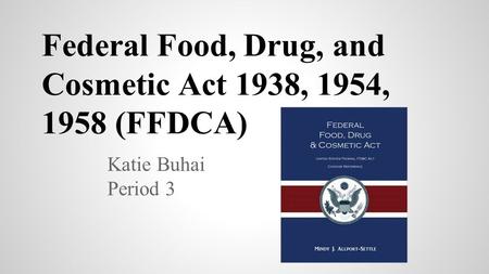 Federal Food, Drug, and Cosmetic Act 1938, 1954, 1958 (FFDCA) Katie Buhai Period 3.
