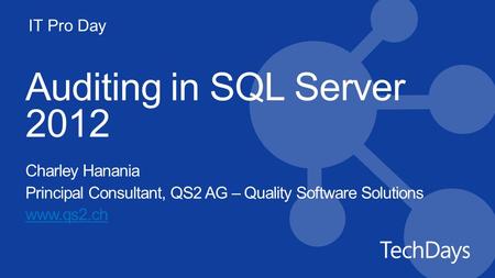 IT Pro Day Auditing in SQL Server 2012 Charley Hanania Principal Consultant, QS2 AG – Quality Software Solutions www.qs2.ch.