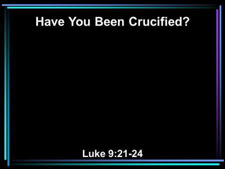 Have You Been Crucified? Luke 9:21-24. 21 And He strictly warned and commanded them to tell this to no one, 22 saying, “The Son of Man must suffer many.