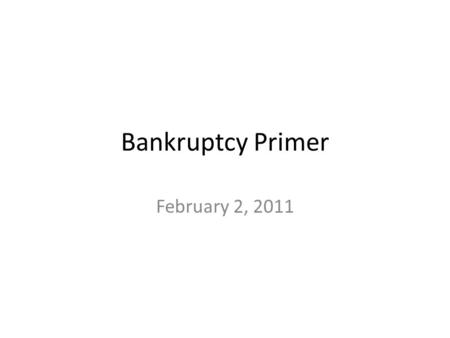 Bankruptcy Primer February 2, 2011. Bankruptcy Legally declared inability to pay debts Began in England in approximately 1542 – Debtors were allowed to.